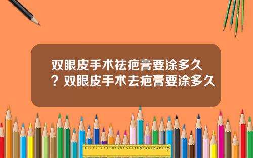 双眼皮手术祛疤膏要涂多久？双眼皮手术去疤膏要涂多久