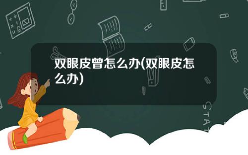 双眼皮曾怎么办(双眼皮怎么办)