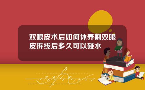 双眼皮术后如何休养割双眼皮拆线后多久可以碰水