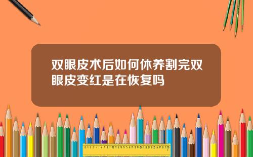 双眼皮术后如何休养割完双眼皮变红是在恢复吗