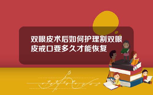 双眼皮术后如何护理割双眼皮戒口要多久才能恢复