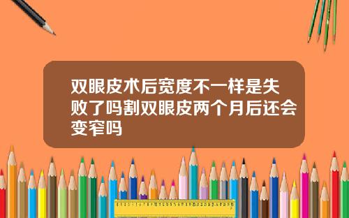 双眼皮术后宽度不一样是失败了吗割双眼皮两个月后还会变窄吗