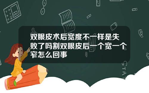 双眼皮术后宽度不一样是失败了吗割双眼皮后一个宽一个窄怎么回事