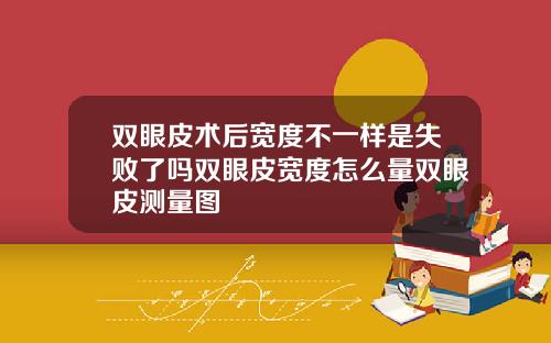 双眼皮术后宽度不一样是失败了吗双眼皮宽度怎么量双眼皮测量图