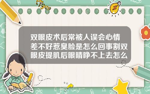 双眼皮术后常被人误会心情差不好惹臭脸是怎么回事割双眼皮提肌后眼睛睁不上去怎么回事儿