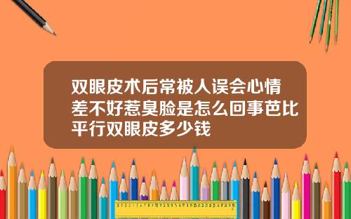 双眼皮术后常被人误会心情差不好惹臭脸是怎么回事芭比平行双眼皮多少钱