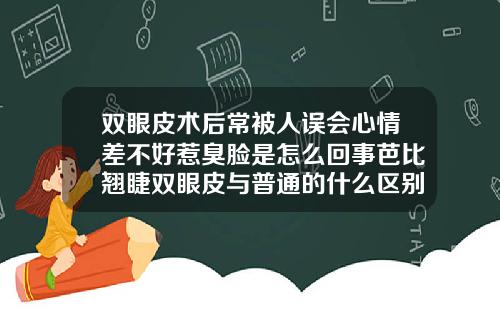 双眼皮术后常被人误会心情差不好惹臭脸是怎么回事芭比翘睫双眼皮与普通的什么区别