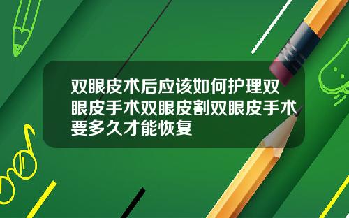 双眼皮术后应该如何护理双眼皮手术双眼皮割双眼皮手术要多久才能恢复