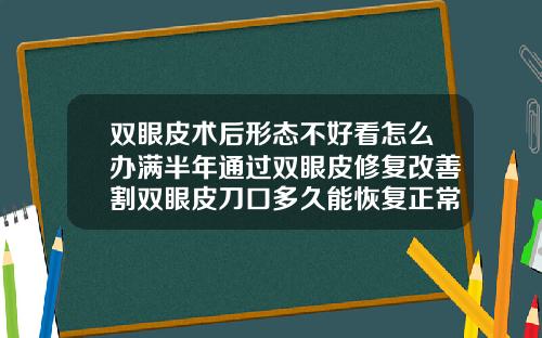 双眼皮术后形态不好看怎么办满半年通过双眼皮修复改善割双眼皮刀口多久能恢复正常颜色