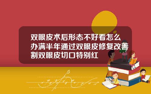 双眼皮术后形态不好看怎么办满半年通过双眼皮修复改善割双眼皮切口特别红