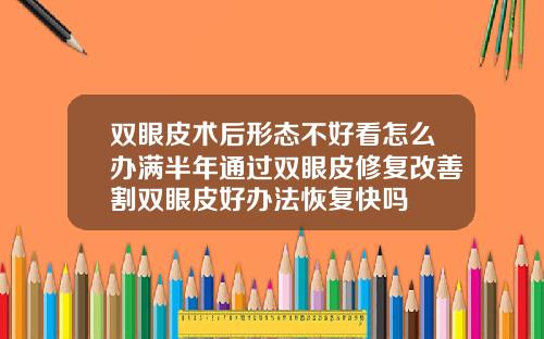 双眼皮术后形态不好看怎么办满半年通过双眼皮修复改善割双眼皮好办法恢复快吗