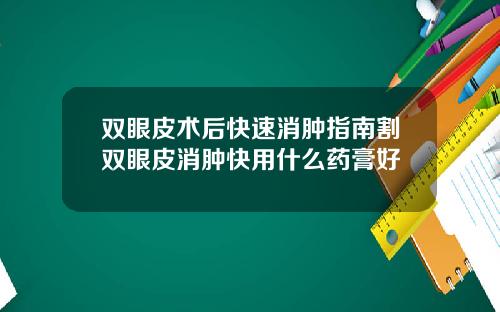 双眼皮术后快速消肿指南割双眼皮消肿快用什么药膏好