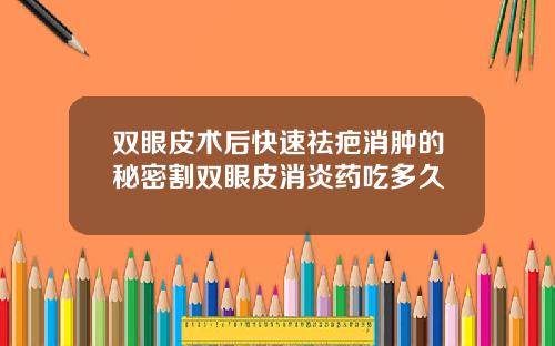 双眼皮术后快速祛疤消肿的秘密割双眼皮消炎药吃多久