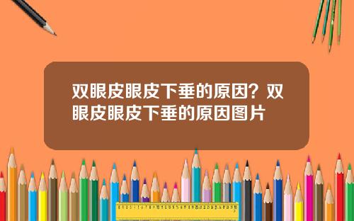 双眼皮眼皮下垂的原因？双眼皮眼皮下垂的原因图片