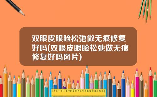 双眼皮眼睑松弛做无痕修复好吗(双眼皮眼睑松弛做无痕修复好吗图片)
