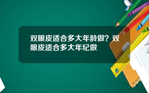 双眼皮适合多大年龄做？双眼皮适合多大年纪做