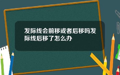 发际线会前移或者后移吗发际线后移了怎么办
