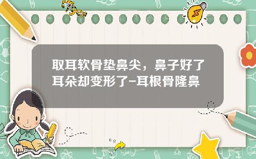 取耳软骨垫鼻尖，鼻子好了耳朵却变形了-耳根骨隆鼻