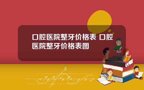口腔医院整牙价格表 口腔医院整牙价格表图