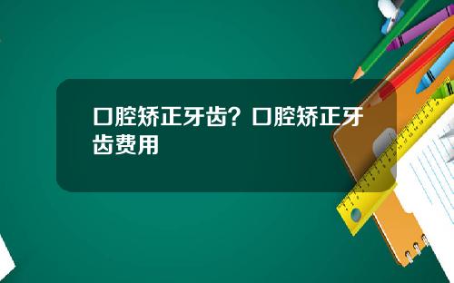 口腔矫正牙齿？口腔矫正牙齿费用