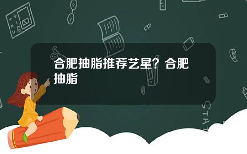 合肥抽脂推荐艺星？合肥 抽脂