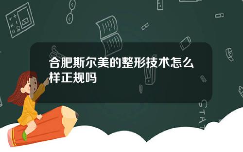 合肥斯尔美的整形技术怎么样正规吗