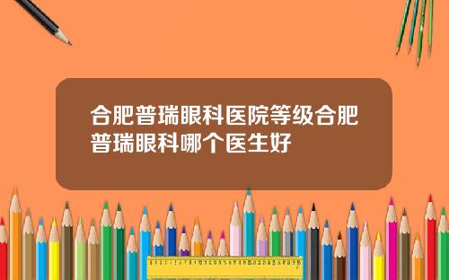 合肥普瑞眼科医院等级合肥普瑞眼科哪个医生好