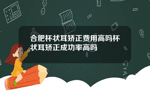 合肥杯状耳矫正费用高吗杯状耳矫正成功率高吗