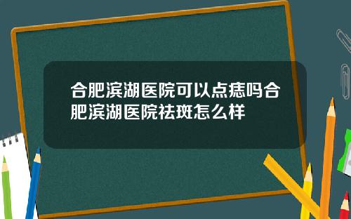 合肥滨湖医院可以点痣吗合肥滨湖医院祛斑怎么样