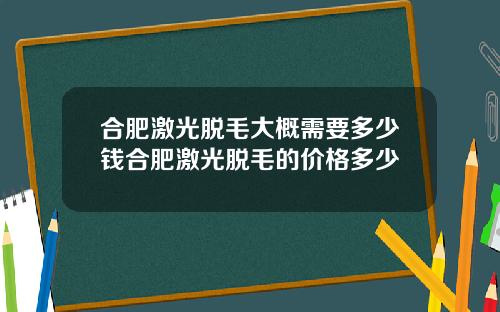 合肥激光脱毛大概需要多少钱合肥激光脱毛的价格多少