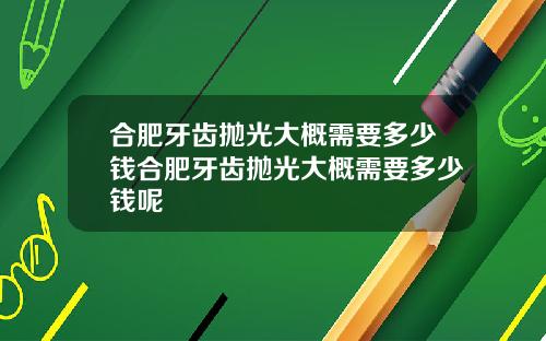 合肥牙齿抛光大概需要多少钱合肥牙齿抛光大概需要多少钱呢