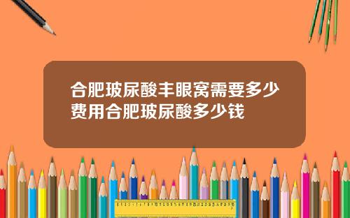合肥玻尿酸丰眼窝需要多少费用合肥玻尿酸多少钱