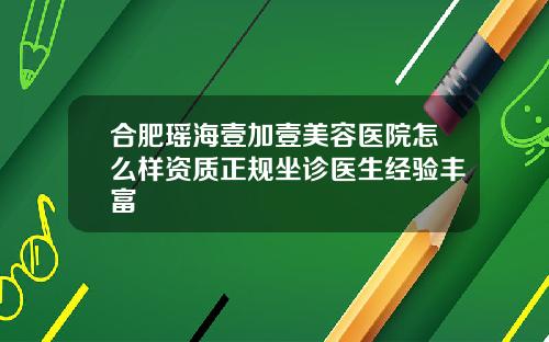 合肥瑶海壹加壹美容医院怎么样资质正规坐诊医生经验丰富