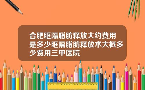 合肥眶隔脂肪释放大约费用是多少眶隔脂肪释放术大概多少费用三甲医院