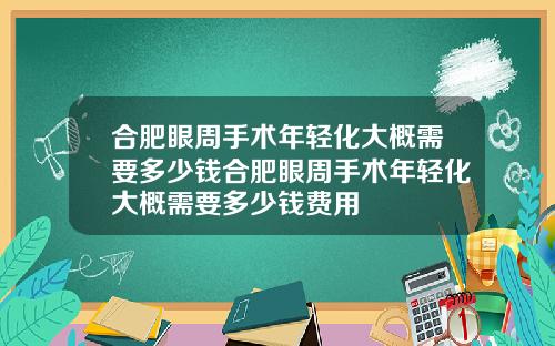 合肥眼周手术年轻化大概需要多少钱合肥眼周手术年轻化大概需要多少钱费用