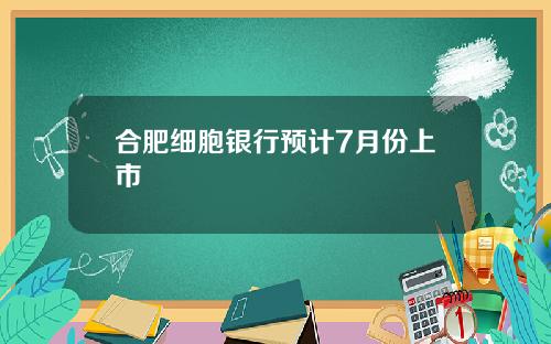 合肥细胞银行预计7月份上市