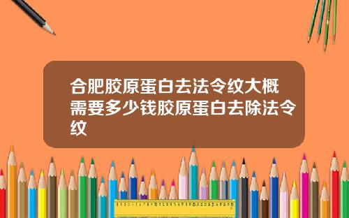 合肥胶原蛋白去法令纹大概需要多少钱胶原蛋白去除法令纹