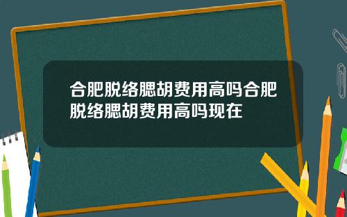 合肥脱络腮胡费用高吗合肥脱络腮胡费用高吗现在