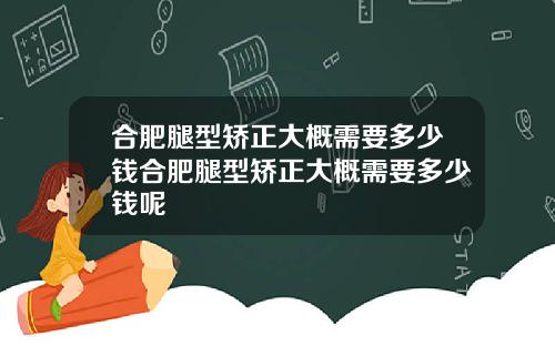 合肥腿型矫正大概需要多少钱合肥腿型矫正大概需要多少钱呢