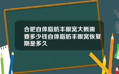 合肥自体脂肪丰眼窝大概需要多少钱自体脂肪丰眼窝恢复期是多久