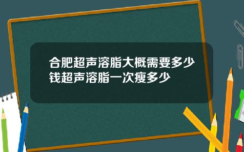 合肥超声溶脂大概需要多少钱超声溶脂一次瘦多少