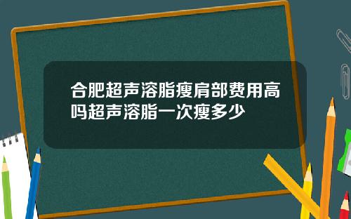 合肥超声溶脂瘦肩部费用高吗超声溶脂一次瘦多少