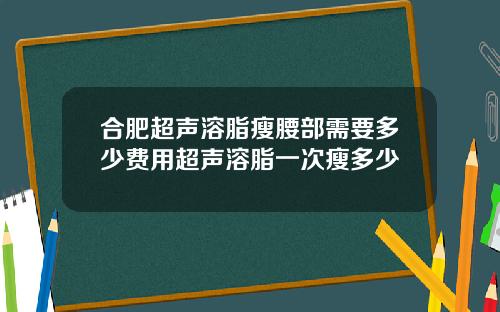 合肥超声溶脂瘦腰部需要多少费用超声溶脂一次瘦多少