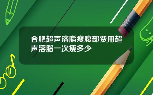 合肥超声溶脂瘦腹部费用超声溶脂一次瘦多少