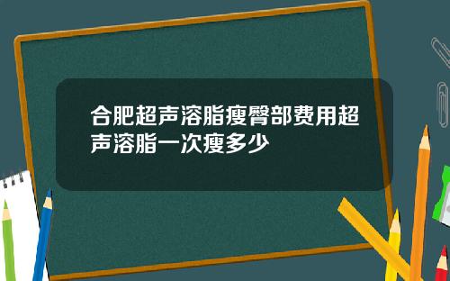 合肥超声溶脂瘦臀部费用超声溶脂一次瘦多少