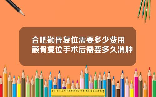 合肥颧骨复位需要多少费用颧骨复位手术后需要多久消肿