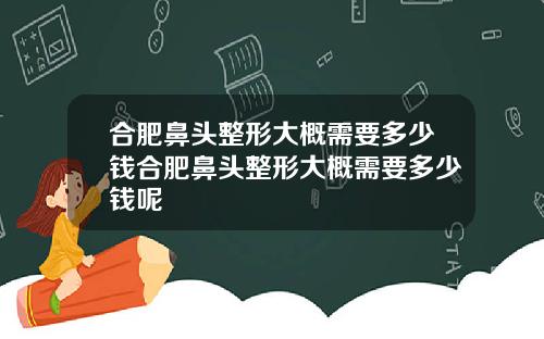 合肥鼻头整形大概需要多少钱合肥鼻头整形大概需要多少钱呢