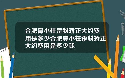 合肥鼻小柱歪斜矫正大约费用是多少合肥鼻小柱歪斜矫正大约费用是多少钱