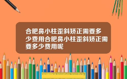 合肥鼻小柱歪斜矫正需要多少费用合肥鼻小柱歪斜矫正需要多少费用呢