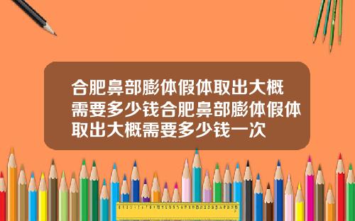 合肥鼻部膨体假体取出大概需要多少钱合肥鼻部膨体假体取出大概需要多少钱一次